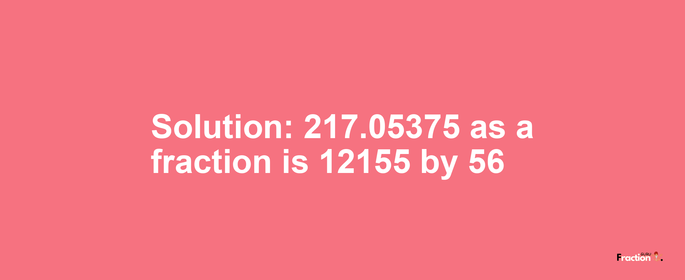 Solution:217.05375 as a fraction is 12155/56